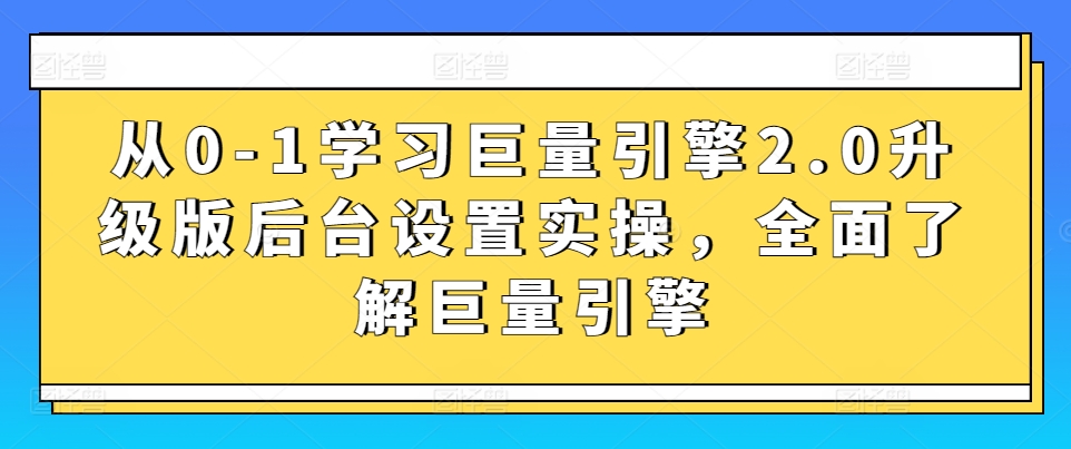 从0-1学习巨量引擎2.0升级版后台设置实操，全面了解巨量引擎-16888副业资讯