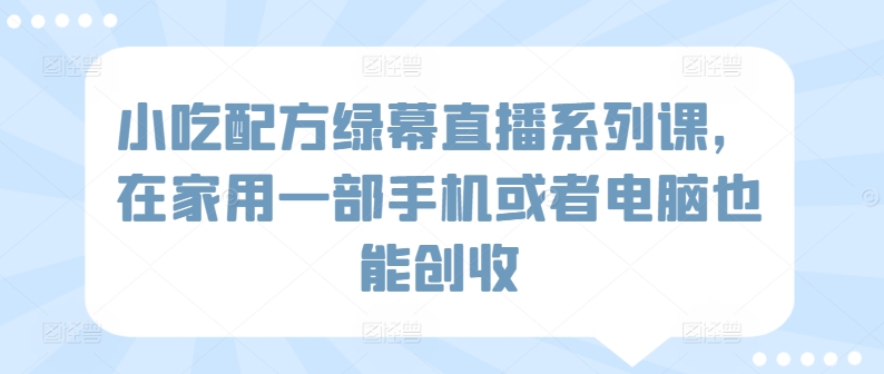 小吃配方绿幕直播系列课，在家用一部手机或者电脑也能创收-16888副业资讯