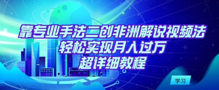 靠专业手法二创非洲解说视频玩法，轻松实现月入过万，超详细教程【揭秘】-16888副业资讯