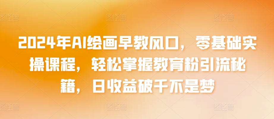 2024年AI绘画早教风口，零基础实操课程，轻松掌握教育粉引流秘籍，日收益破千不是梦【揭秘】-16888副业资讯