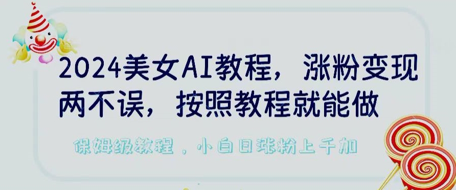 2024美女AI教程，涨粉变现两不误，按照教程制作就能做，平台低概率检测出是AI制作【揭秘】-16888副业资讯