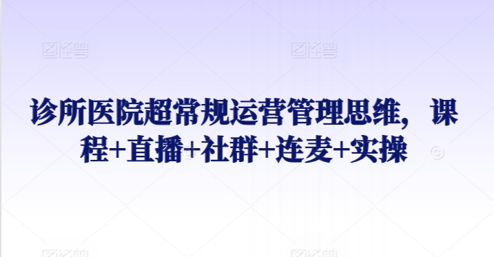 诊所医院超常规运营管理思维，课程+直播+社群+连麦+实操-16888副业资讯