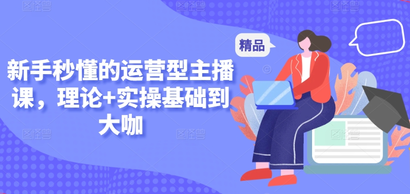 新手秒懂的运营型主播课，理论+实操基础到大咖-16888副业资讯