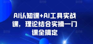 AI认知课+AI工具实战课，理论结合实操一门课全搞定-16888副业资讯