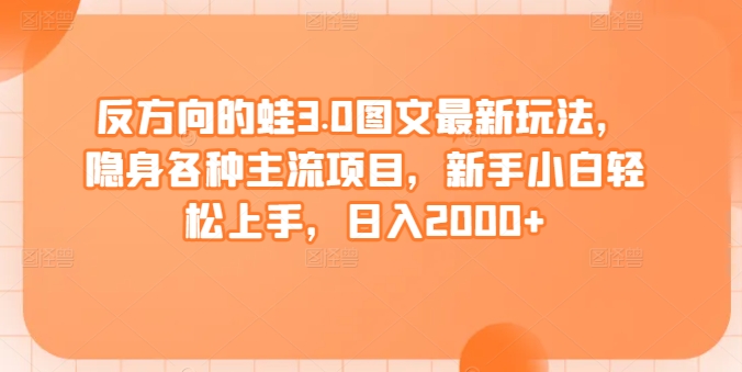反方向的蛙3.0图文最新玩法，隐身各种主流项目，新手小白轻松上手，日入2000+【揭秘】-16888副业资讯