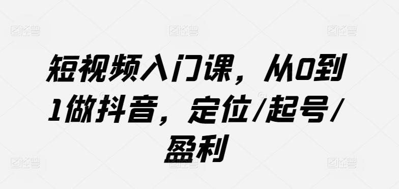 短视频入门课，从0到1做抖音，定位/起号/盈利-16888副业资讯