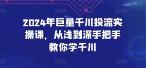 2024年巨量千川投流实操课，从浅到深手把手教你学千川-16888副业资讯