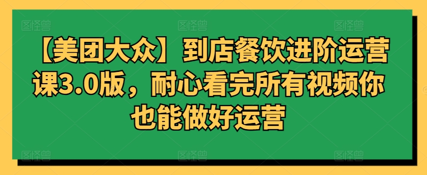 【美团大众】到店餐饮进阶运营课3.0版，耐心看完所有视频你也能做好运营-16888副业资讯