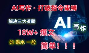 AI写作:解决三大难题,10W+爆文如喝水一般简单,打破指令调教束缚【揭秘】-16888副业资讯