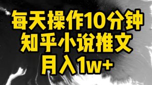 每天操作10分钟，知乎小说推文月入1w+【揭秘】-16888副业资讯