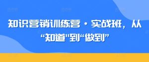 知识营销训练营·实战班，从“知道”到“做到”-16888副业资讯