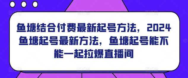 鱼塘结合付费最新起号方法，​2024鱼塘起号最新方法，鱼塘起号能不能一起拉爆直播间-16888副业资讯