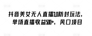 抖音美女无人直播3.0防封玩法，单场直播收益500+，风口项目【揭秘】-16888副业资讯