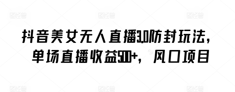 抖音美女无人直播3.0防封玩法，单场直播收益500+，风口项目【揭秘】-16888副业资讯