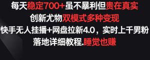 每天稳定700+,收益不高但贵在真实,创新尤物双模式多渠种变现,快手无人挂播+网盘拉新4.0【揭秘】-16888副业资讯