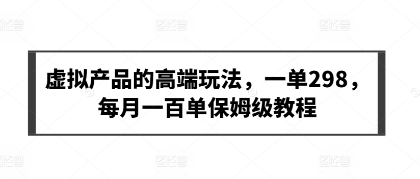 虚拟产品的高端玩法，一单298，每月一百单保姆级教程【揭秘】-16888副业资讯