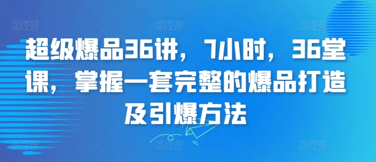 超级爆品36讲，7小时，36堂课，掌握一套完整的爆品打造及引爆方法-16888副业资讯
