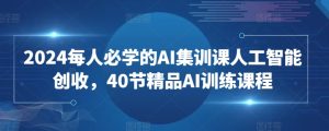 2024每人必学的AI集训课人工智能创收，40节精品AI训练课程-16888副业资讯