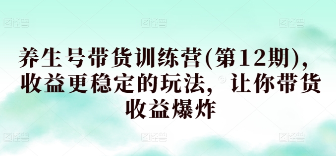 养生号带货训练营(第12期)，收益更稳定的玩法，让你带货收益爆炸-16888副业资讯