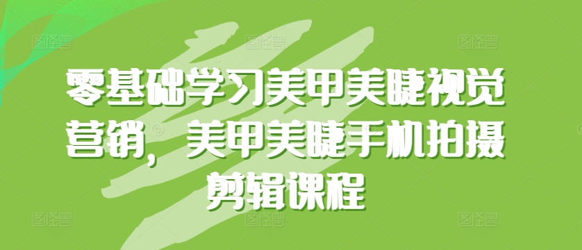 零基础学习美甲美睫视觉营销，美甲美睫手机拍摄剪辑课程-16888副业资讯
