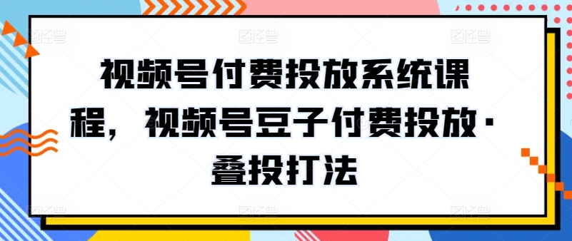 视频号付费投放系统课程，视频号豆子付费投放·叠投打法-16888副业资讯