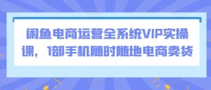 闲鱼电商运营全系统VIP实操课,1部手机随时随地电商卖货-16888副业资讯