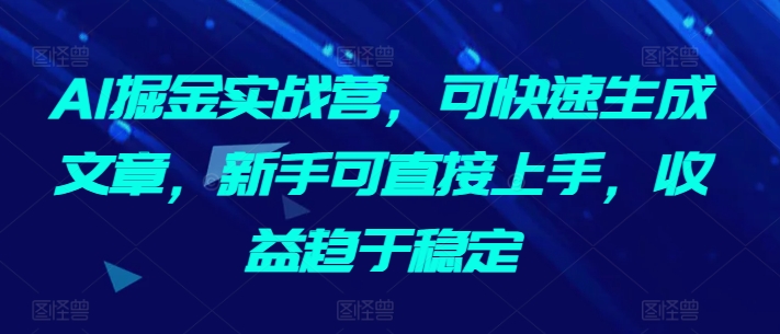 AI掘金实战营，可快速生成文章，新手可直接上手，收益趋于稳定-16888副业资讯