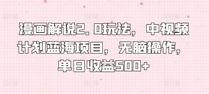 漫画解说2.0玩法，中视频计划蓝海项目，无脑操作，单日收益500+【揭秘】-16888副业资讯