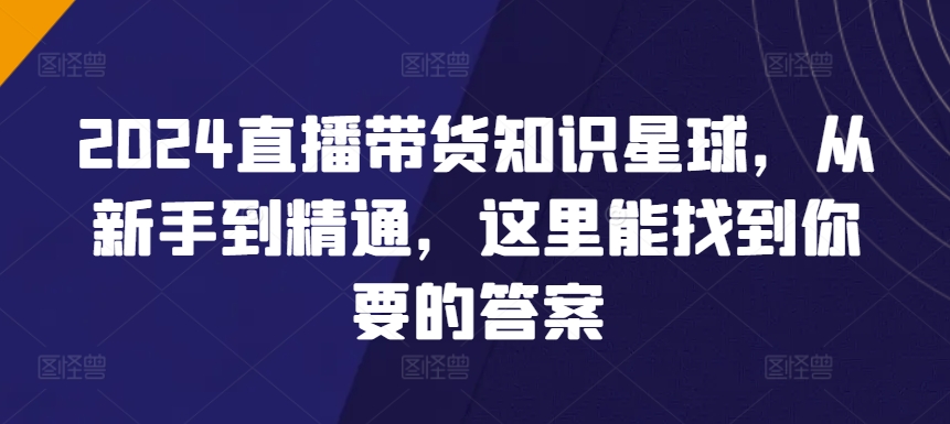 2024直播带货知识星球，从新手到精通，这里能找到你要的答案-16888副业资讯