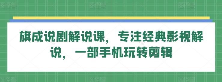 旗成说剧解说课，专注经典影视解说，一部手机玩转剪辑-16888副业资讯