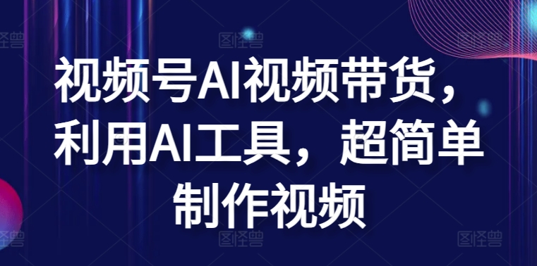 视频号AI视频带货，利用AI工具，超简单制作视频【揭秘】-16888副业资讯