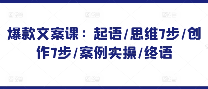 爆款文案课：起语/思维7步/创作7步/案例实操/终语-16888副业资讯