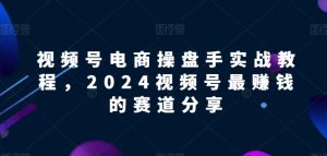 视频号电商实战教程，2024视频号最赚钱的赛道分享-16888副业资讯