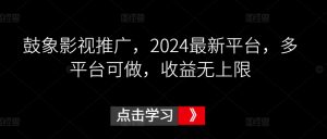 鼓象影视推广，2024最新平台，多平台可做，收益无上限【揭秘】-16888副业资讯