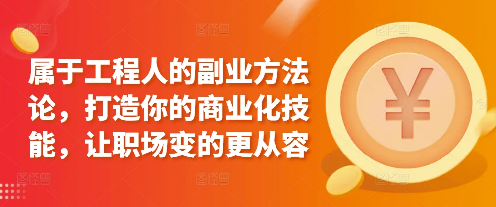 属于工程人的副业方法论，打造你的商业化技能，让职场变的更从容-16888副业资讯