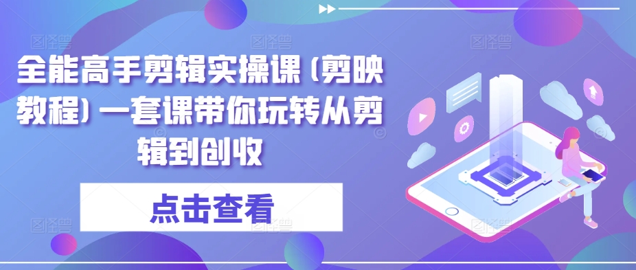 全能高手剪辑实操课(剪映教程)一套课带你玩转从剪辑到创收-16888副业资讯