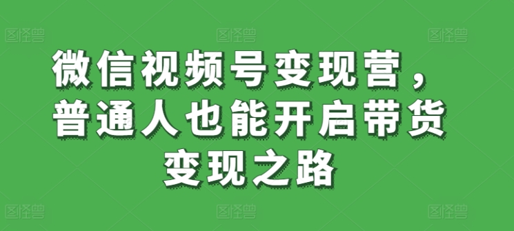 微信视频号变现营，普通人也能开启带货变现之路-16888副业资讯