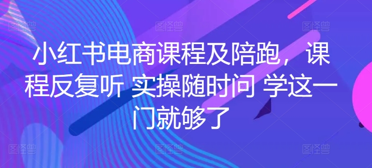 小红书电商课程及陪跑，课程反复听 实操随时问 学这一门就够了-16888副业资讯