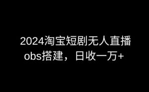 2024最新淘宝短剧无人直播，obs多窗口搭建，日收6000+【揭秘】-16888副业资讯