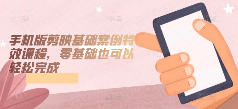 手机版剪映基础案例特效课程，零基础也可以轻松完成-16888副业资讯