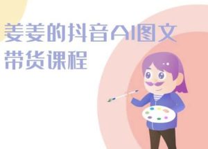 姜姜的抖音AI图文带货课程-姜姜抖音2024-16888副业资讯