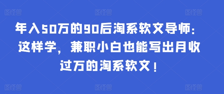 年入50万的90后淘系软文导师：这样学，兼职小白也能写出月收过万的淘系软文!-16888副业资讯