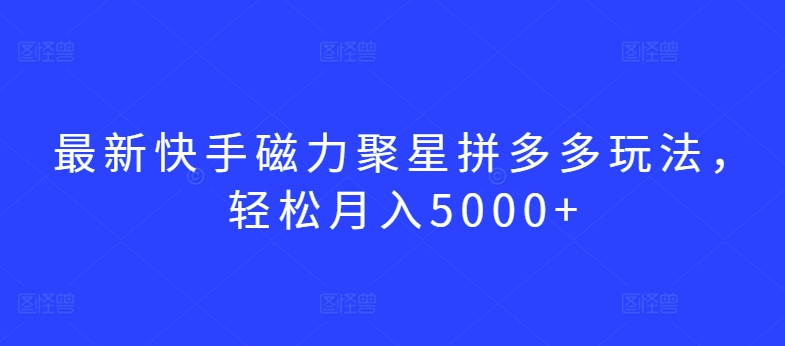 最新快手磁力聚星拼多多玩法，轻松月入5000+【揭秘】-16888副业资讯