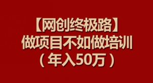 【网创终极路】做项目不如做项目培训，年入50万【揭秘】-16888副业资讯