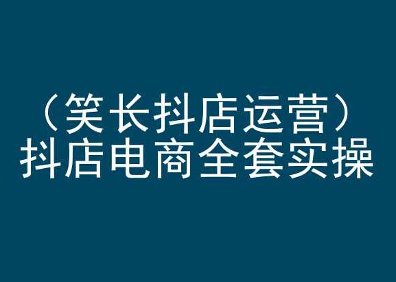 笑长抖店运营，抖店电商全套实操，抖音小店电商培训-16888副业资讯