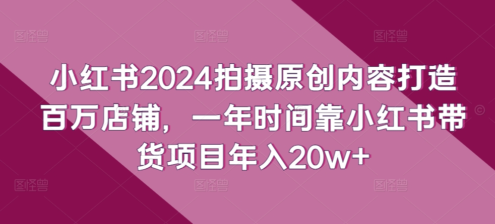 小红书2024拍摄原创内容打造百万店铺，一年时间靠小红书带货项目年入20w+-16888副业资讯