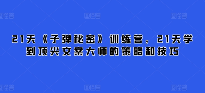 21天《子弹秘密》训练营，21天学到顶尖文案大师的策略和技巧-16888副业资讯