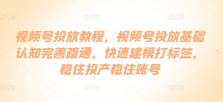 视频号投放教程，​视频号投放基础认知完善疏通，快速建模打标签，稳住投产稳住账号-16888副业资讯