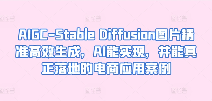 AIGC-Stable Diffusion图片精准高效生成，AI能实现，并能真正落地的电商应用案例-16888副业资讯