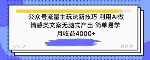 公众号流量主玩法新技巧,利用AI做情感类文案无脑式产出,简单易学,月收益4000+【揭秘】-16888副业资讯